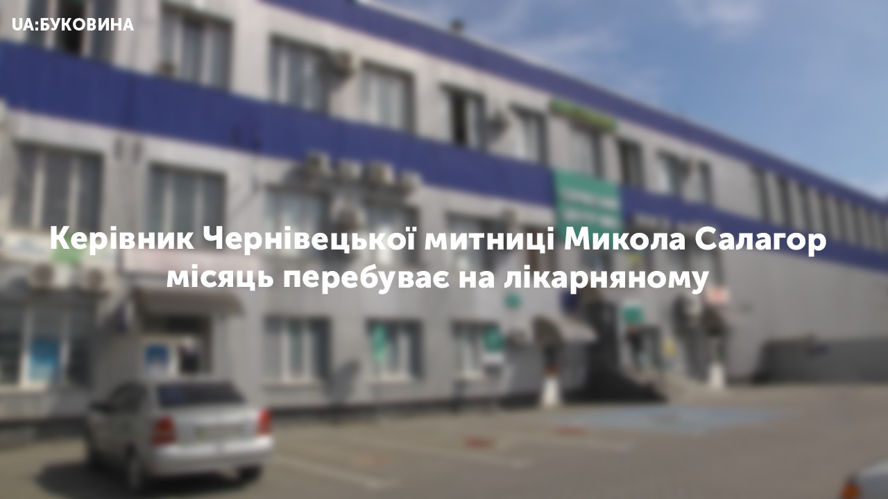 Керівник Чернівецької митниці Микола Салагор місяць перебуває на лікарняно