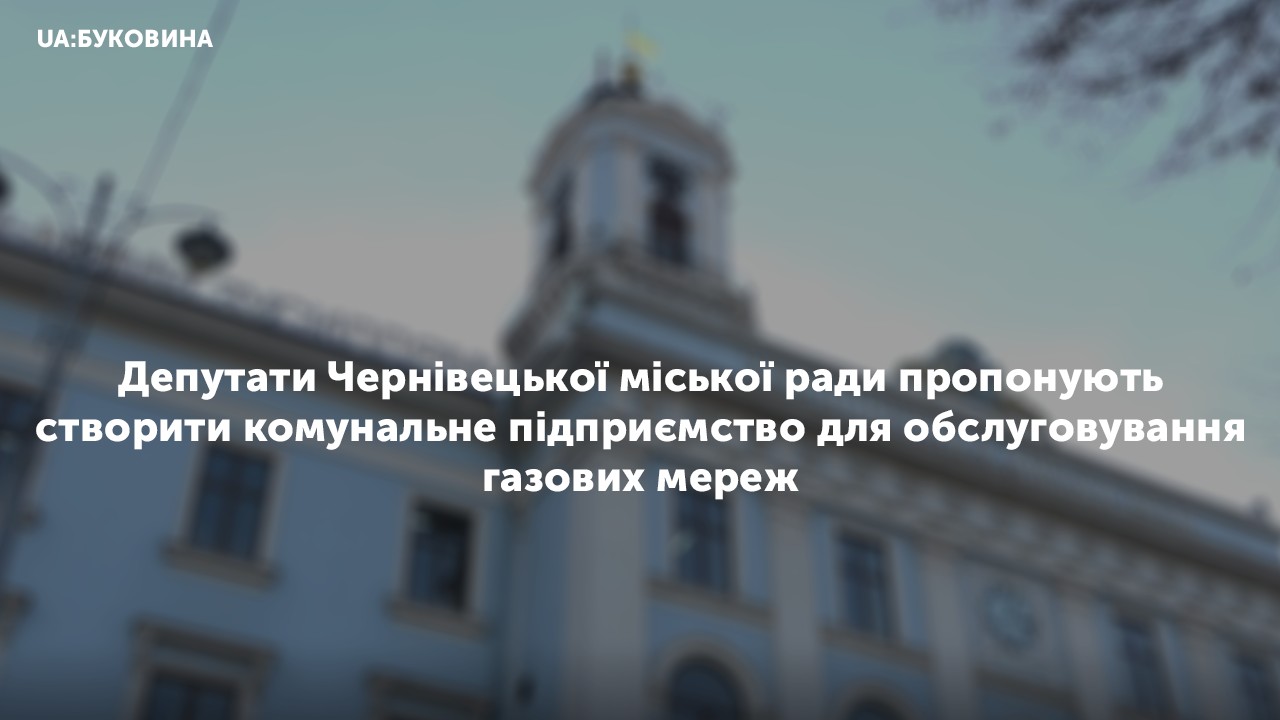 Депутати Чернівецької міської ради пропонують створити комунальне підприємство для обслуговування газових мереж