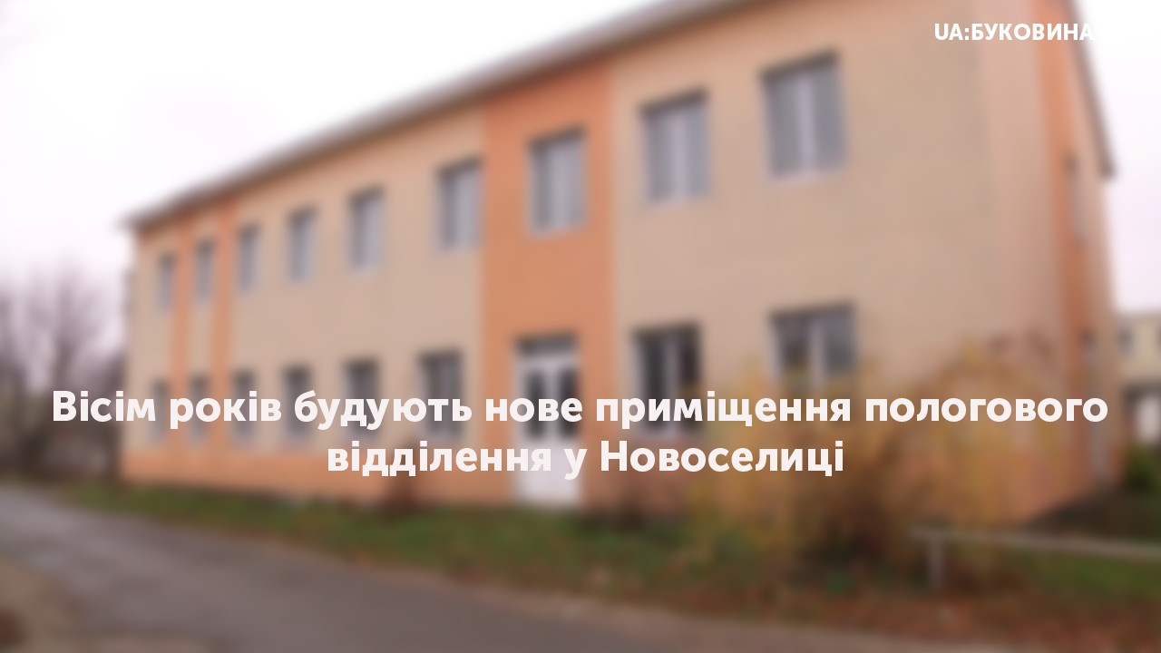Вісім років будують нове приміщення пологового відділення у Новоселиці