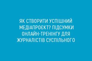 Як створити успішний медіапроєкт? Підсумки онлайн-тренінгу для журналістів Суспільного